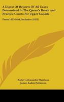 A Digest Of Reports Of All Cases Determined In The Queen's Bench And Practice Courts For Upper Canada: From 1823-1851, Inclusive 1164524364 Book Cover