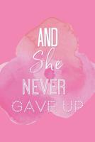 And She Never Gave Up: A Notebook for the Girl Who is Just Not Going to Quit in Pursuit of Her Dreams 1099057086 Book Cover