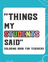 Things My Student Said Coloring Book For Teachers: Hilarious Coloring Book For Teachers, Coloring Pages With Funny Quotes That Students Say B08H6QG7FW Book Cover