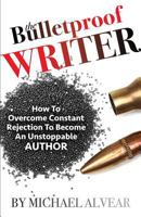 The Bulletproof Writer:  How To Overcome Constant Rejection To Become An Unstoppable Author 0997772441 Book Cover