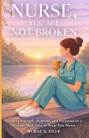 NURSE, YOU ARE NOT BROKEN: Finding Strength, Purpose, and Freedom in a System That Tries to Wear You Down B0GGRCL4MS Book Cover