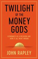 Twilight of the Money Gods: Economics as a Religion and How it all Went Wrong 1471152758 Book Cover