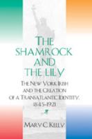 The Shamrock And The Lily: The New York Irish And The Creation Of A Transatlantic Identity, 1845-1921 0820474533 Book Cover