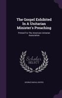 The Gospel Exhibited In A Unitarian Minister's Preaching: Printed For The American Unitarian Association 1354508459 Book Cover