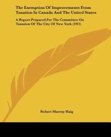 The Exemption of Improvements from Taxation in Canada and the United States. A Report Prepared for the Committee on Taxation of the City of New York 1240136854 Book Cover