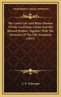 The Lowly Life And Bitter Passion Of Our Lord Jesus Christ And His Blessed Mother; Together With The Mysteries Of The Old Testament 1497346002 Book Cover