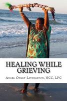 Healing While Grieving: A Spiritual Therapeutic Approach Through the Journey of Grief 1523405406 Book Cover