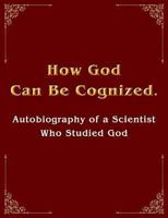 How God Can Be Cognized. Autobiography of a Scientist Who Studied God 145375007X Book Cover
