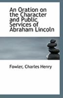 An Oration On The Character And Public Services Of Abraham Lincoln: Delivered By Rev. C.h. Fowler, A.m. In Bryan Hall, Chicago, Ill... 1113289953 Book Cover