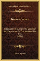Tobacco Culture. Practical Details from the Selection and Preparation of the Seed and the Soil, to Harvesting, Curing and Marketing the Crop .. 1120944341 Book Cover