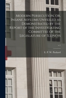Modern Persecution, or, Insane Asylums Unveiled as Demonstrated by the Report of the Investigating Committee of the Legislature of Illinois; v.1 1014595118 Book Cover