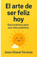 EL ARTE DE SER FELIZ HOY: GUÍA PRÁCTICA PARA UNA VIDA AUTÉNTICA: Descubre cómo encontrar paz y ser tú mismo en un mundo lleno de estrés y redes sociales (Spanish Edition) B0FNLB2PP3 Book Cover