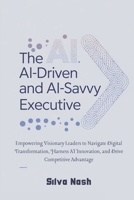 The AI-Driven and AI-Savvy Executive: Empowering Visionary Leaders to Navigate Digital Transformation, Harness AI Innovation, and Drive Competitive Advantage 1326530038 Book Cover