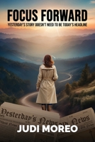 Focus Forward: Yesterday's Story Doesn't Need To Be Today's Headline B0FRNC5ZWF Book Cover