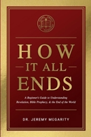 How It All Ends: A Beginner's Guide to Understanding Revelation, Bible Prophecy, and the End of the World 1947153528 Book Cover