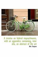 A treatise on federal impeachments, with an appendicx containing, inter alia, an abstract of the art 1240131313 Book Cover
