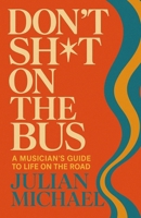 Don't Sh*t On The Bus: A Musician's Guide to Life on the Road B0FVGX8W41 Book Cover