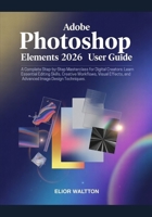 Adobe Photoshop Elements 2026 User Guide: A Complete Step-by-Step Masterclass for Beginners, Digital Creators: Learn Essential Editing Skills, ... Image Design Techniques by Elior Waltt B0G6S23FYY Book Cover