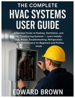 The Complete HVAC Systems User Guide: A Detailed Guide to Heating, Ventilation, and Air Conditioning Systems — Learn Installation, Repair, Troubleshooting, Refrigeration & Maintenance for Beginners B0FX7MGT1X Book Cover