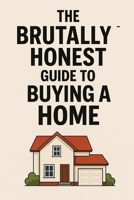 The Brutally Honest Guide to Buying Your First Home: Because Adulting Shouldn’t End in Foreclosure. B0FKBWXWX3 Book Cover