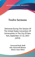 Twelve Sermons: Delivered During The Session Of The United States Convention Of Universalists, In The City Of New York, September 15-16, 1853 143735789X Book Cover