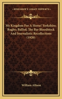 My Kingdom For A Horse! Yorkshire; Rugby; Balliol; The Bar Bloodstock And Journalistic Recollections 0548655936 Book Cover