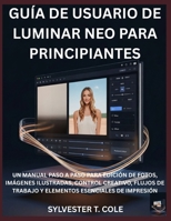 GUÍA DE USUARIO DE LUMINAR NEO PARA PRINCIPIANTES: UN MANUAL PASO A PASO PARA EDICIÓN DE FOTOS, IMÁGENES ILUSTRADAS, CONTROL CREATIVO, FLUJOS DE ... ESENCIALES DE IMPRESIÓN (Spanish Edition) B0GBTZYSQY Book Cover
