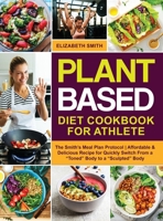 Plant Based Diet Cookbook for Athlete: The Smith's Meal Plan Protocol Affordable and Delicious Recipe for Quickly Switch From a Toned Body to a Sculpted Body 1801645639 Book Cover