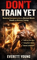DON’T TRAIN YET: Mastering Overcompensation for Maximum Muscle Growth with Minimum Training B0GPPGCX4R Book Cover