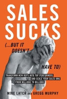 Sales Sucks...But It Doesn't Have To: Transform New Reps into Top Performers and Scale Your Sales Org from Millions to Billions 1962341577 Book Cover