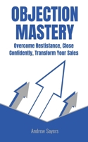 Objection Mastery: Overcome Resistance, Close Confidently, Transform Your Sales B0DV5H9MRV Book Cover