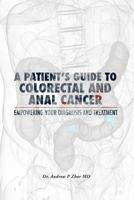 A Patient's Guide to Colorectal and Anal Cancer: Empowering Your Diagnosis and Treatment: A Patient's Guide to Colorectal and Anal Cancer: Empowering Your Diagnosis and Treatment 1482533847 Book Cover