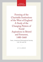Forming of the Charitable Institutions of the West of England A Study of the Changing Pattern of Social Aspirations in Bristol and Somerset, ... of the American Philosophical Society) 1422376567 Book Cover
