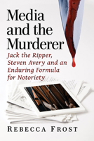 Media and the Murderer : Jack the Ripper, Steven Avery and an Enduring Formula for Notoriety 147668152X Book Cover
