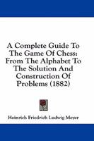 A Complete Guide To The Game Of Chess: From The Alphabet To The Solution And Construction Of Problems 1436949637 Book Cover