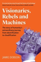 Visionaries, Rebels and Machines: The story of humanity's extraordinary journey from electrification to cloudification 1915483158 Book Cover