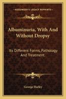 Albuminuria, With And Without Dropsy: Its Different Forms, Pathology And Treatment. 1163254479 Book Cover