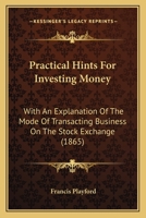 Practical Hints For Investing Money: With An Explanation Of The Mode Of Transacting Business On The Stock Exchange 1018687629 Book Cover