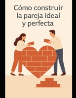 Como construir la pareja ideal y perfecta (Spanish Edition) B0FGFQ6JQ2 Book Cover