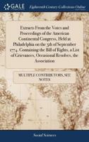Extracts from the votes and proceedings of the American Continental Congress, held at Philadelphia on the 5th of September 1774. Containing the bill ... occasional resolves, the Association 1171226446 Book Cover