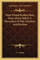 What Would Pacifists Have Done About Hitler? A Discussion Of War, Dictators And Pacifism 1432559990 Book Cover