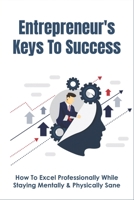 Entrepreneur's Keys To Success: How To Excel Professionally While Staying Mentally & Physically Sane: And Successful Entrepreneur B096TNZWYP Book Cover