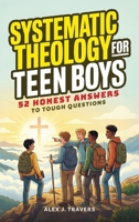 Systematic Theology for Teen Boys: 52 Honest Answers to Tough Questions about God, Biblical Manhood, and Building a Faith That Lasts + Weekly ... With Jesus (Foundations of Truth Series) 6264471550 Book Cover