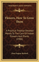 Flowers, How To Grow Them: A Practical Treatise Devoted Mainly To The Care Of Indoor Flowers And Plants 1164648527 Book Cover