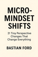 Micro-Mindset Shifts: 21 Tiny Perspective Changes That Change Everything B0FL11JBCW Book Cover