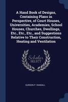 A Hand Book of Designs, Containing Plans in Perspective, of Court Houses, Universities, Academies, School Houses, Churches, Dwellings, Etc., Etc., Etc., and Suggestions Relative to Their Construction, 1145603874 Book Cover