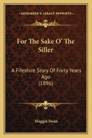For the Sake O' the Siller: A Fifeshire Story of Forty Years Ago 1165341298 Book Cover