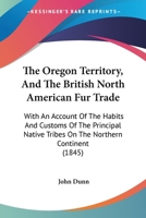 The Oregon Territory, and the British North American Fur Trade. With an Account of the Habits and Customs of the Principal Native Tribes on the Northern Continent 1013774019 Book Cover