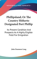 Phillipsland; Or, the Country Hitherto Designated Port Phillip: Its Present Condition and Prospects, as a Highly Eligible Field for Emigration 0548287562 Book Cover