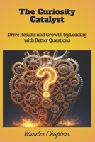 The Curiosity Catalyst: Drive Results and Growth by Leading with Better Questions B0FLXM4B79 Book Cover